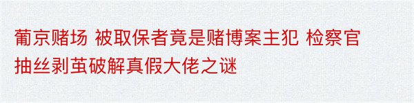 葡京赌场 被取保者竟是赌博案主犯 检察官抽丝剥茧破解真假大佬之谜