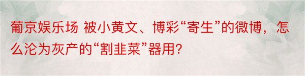 葡京娱乐场 被小黄文、博彩“寄生”的微博，怎么沦为灰产的“割韭菜”器用？