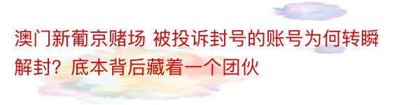 澳门新葡京赌场 被投诉封号的账号为何转瞬解封？底本背后藏着一个团伙