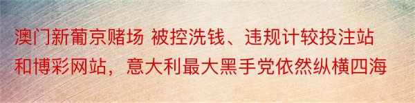 澳门新葡京赌场 被控洗钱、违规计较投注站和博彩网站，意大利最大黑手党依然纵横四海