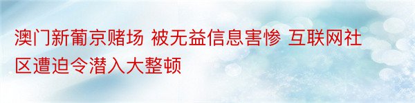 澳门新葡京赌场 被无益信息害惨 互联网社区遭迫令潜入大整顿