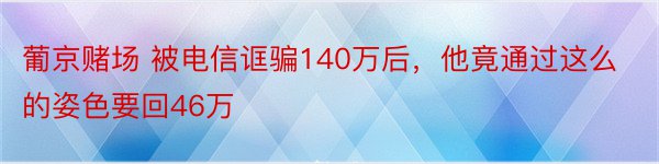 葡京赌场 被电信诓骗140万后，他竟通过这么的姿色要回46万