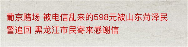 葡京赌场 被电信乱来的598元被山东菏泽民警追回 黑龙江市民寄来感谢信