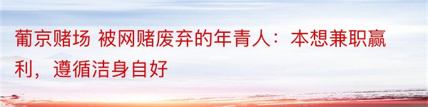 葡京赌场 被网赌废弃的年青人：本想兼职赢利，遵循洁身自好