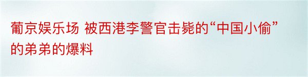 葡京娱乐场 被西港李警官击毙的“中国小偷”的弟弟的爆料