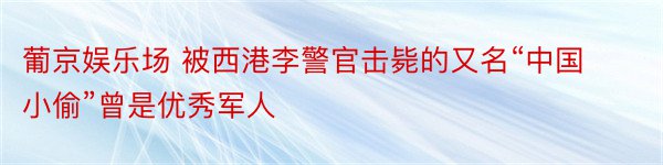 葡京娱乐场 被西港李警官击毙的又名“中国小偷”曾是优秀军人