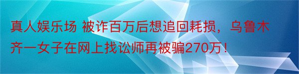 真人娱乐场 被诈百万后想追回耗损，乌鲁木齐一女子在网上找讼师再被骗270万！