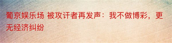 葡京娱乐场 被攻讦者再发声：我不做博彩，更无经济纠纷