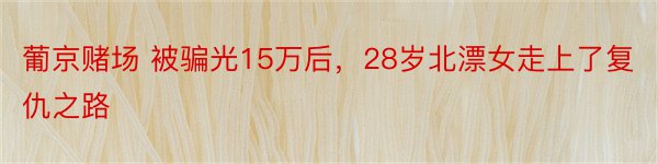 葡京赌场 被骗光15万后，28岁北漂女走上了复仇之路