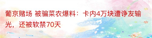 葡京赌场 被骗菜农爆料：卡内4万块遭诤友输光，还被软禁70天