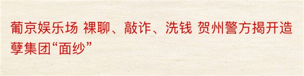 葡京娱乐场 裸聊、敲诈、洗钱 贺州警方揭开造孽集团“面纱”