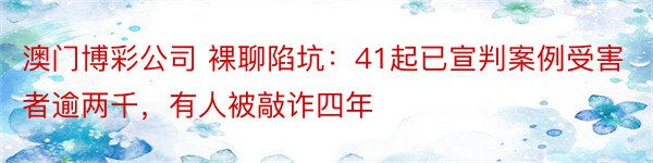 澳门博彩公司 裸聊陷坑：41起已宣判案例受害者逾两千，有人被敲诈四年