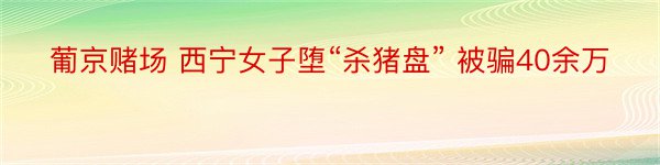 葡京赌场 西宁女子堕“杀猪盘” 被骗40余万