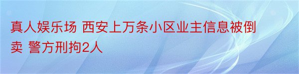 真人娱乐场 西安上万条小区业主信息被倒卖 警方刑拘2人