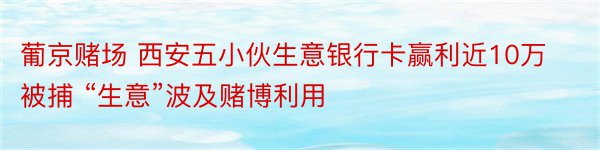 葡京赌场 西安五小伙生意银行卡赢利近10万被捕 “生意”波及赌博利用