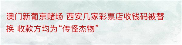 澳门新葡京赌场 西安几家彩票店收钱码被替换 收款方均为“传怪杰物”