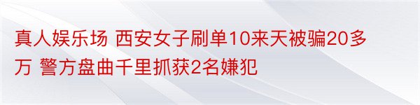 真人娱乐场 西安女子刷单10来天被骗20多万 警方盘曲千里抓获2名嫌犯