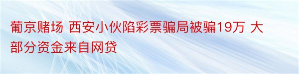 葡京赌场 西安小伙陷彩票骗局被骗19万 大部分资金来自网贷