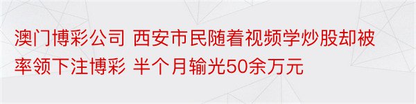 澳门博彩公司 西安市民随着视频学炒股却被率领下注博彩 半个月输光50余万元