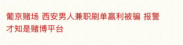 葡京赌场 西安男人兼职刷单赢利被骗 报警才知是赌博平台