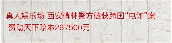 真人娱乐场 西安碑林警方破获跨国“电诈”案 赞助天下赔本267500元