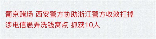 葡京赌场 西安警方协助浙江警方收效打掉涉电信愚弄洗钱窝点 抓获10人