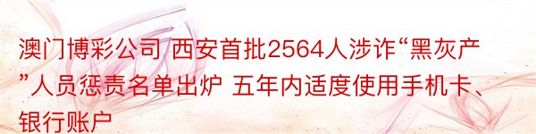 澳门博彩公司 西安首批2564人涉诈“黑灰产”人员惩责名单出炉 五年内适度使用手机卡、银行账户