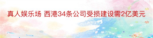 真人娱乐场 西港34条公司受损建设需2亿美元