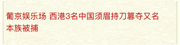 葡京娱乐场 西港3名中国须眉持刀篡夺又名本族被捕