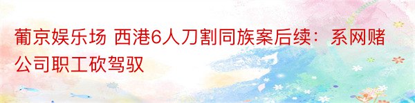 葡京娱乐场 西港6人刀割同族案后续：系网赌公司职工砍驾驭