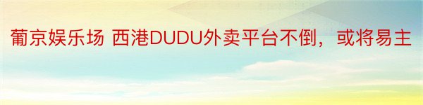 葡京娱乐场 西港DUDU外卖平台不倒，或将易主