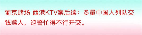 葡京赌场 西港KTV案后续：多量中国人列队交钱赎人，巡警忙得不行开交。