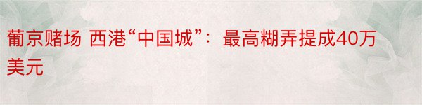 葡京赌场 西港“中国城”：最高糊弄提成40万美元