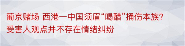 葡京赌场 西港一中国须眉“喝醋”捅伤本族？受害人观点并不存在情绪纠纷