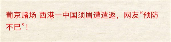 葡京赌场 西港一中国须眉遭遣返，网友“预防不已”！