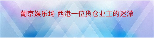 葡京娱乐场 西港一位货仓业主的迷濛