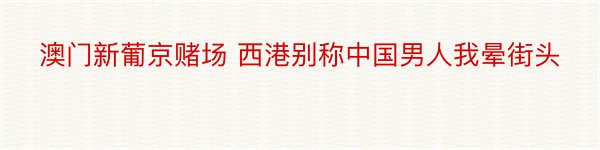 澳门新葡京赌场 西港别称中国男人我晕街头