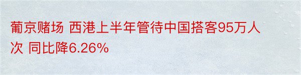 葡京赌场 西港上半年管待中国搭客95万人次 同比降6.26%