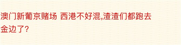 澳门新葡京赌场 西港不好混,渣渣们都跑去金边了？