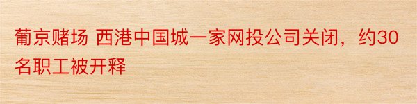 葡京赌场 西港中国城一家网投公司关闭，约30名职工被开释