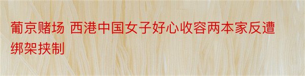 葡京赌场 西港中国女子好心收容两本家反遭绑架挟制