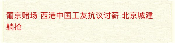 葡京赌场 西港中国工友抗议讨薪 北京城建躺抢