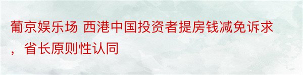 葡京娱乐场 西港中国投资者提房钱减免诉求，省长原则性认同