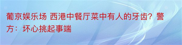 葡京娱乐场 西港中餐厅菜中有人的牙齿？警方：坏心挑起事端