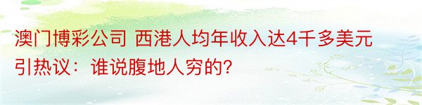 澳门博彩公司 西港人均年收入达4千多美元引热议：谁说腹地人穷的？