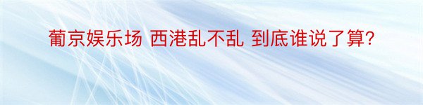 葡京娱乐场 西港乱不乱 到底谁说了算？