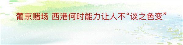 葡京赌场 西港何时能力让人不“谈之色变”