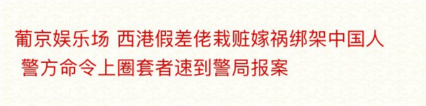 葡京娱乐场 西港假差佬栽赃嫁祸绑架中国人 警方命令上圈套者速到警局报案