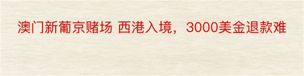 澳门新葡京赌场 西港入境，3000美金退款难