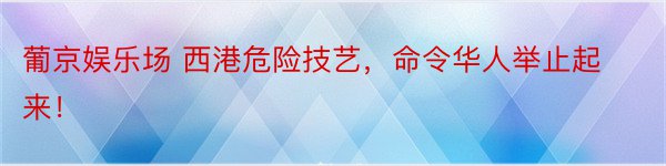 葡京娱乐场 西港危险技艺，命令华人举止起来！